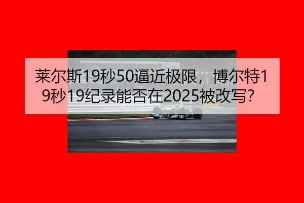 莱尔斯19秒50逼近极限，博尔特19秒19纪录能否在2025被改写？