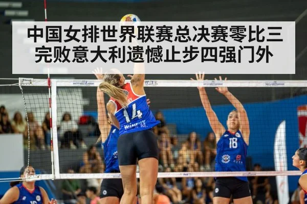 中国女排世界联赛总决赛零比三完败意大利遗憾止步四强门外